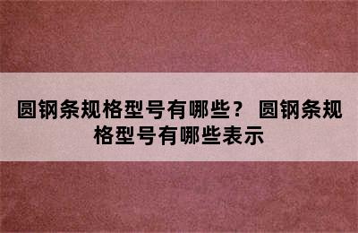 圆钢条规格型号有哪些？ 圆钢条规格型号有哪些表示